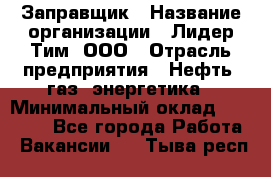 Заправщик › Название организации ­ Лидер Тим, ООО › Отрасль предприятия ­ Нефть, газ, энергетика › Минимальный оклад ­ 23 000 - Все города Работа » Вакансии   . Тыва респ.